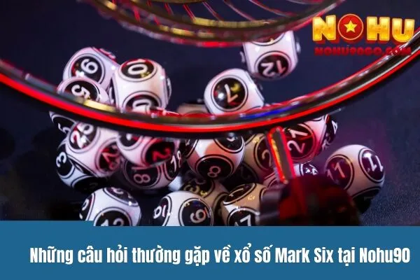 Những câu hỏi thường gặp về xổ số Mark Six tại Nohu90